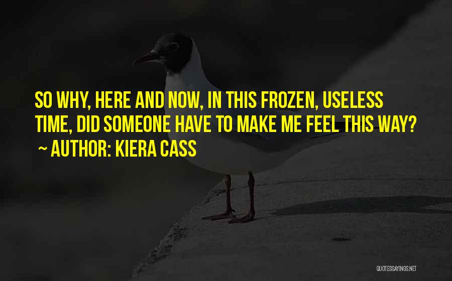 Kiera Cass Quotes: So Why, Here And Now, In This Frozen, Useless Time, Did Someone Have To Make Me Feel This Way?