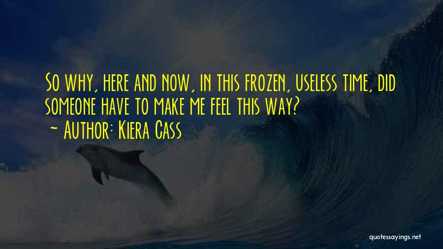 Kiera Cass Quotes: So Why, Here And Now, In This Frozen, Useless Time, Did Someone Have To Make Me Feel This Way?