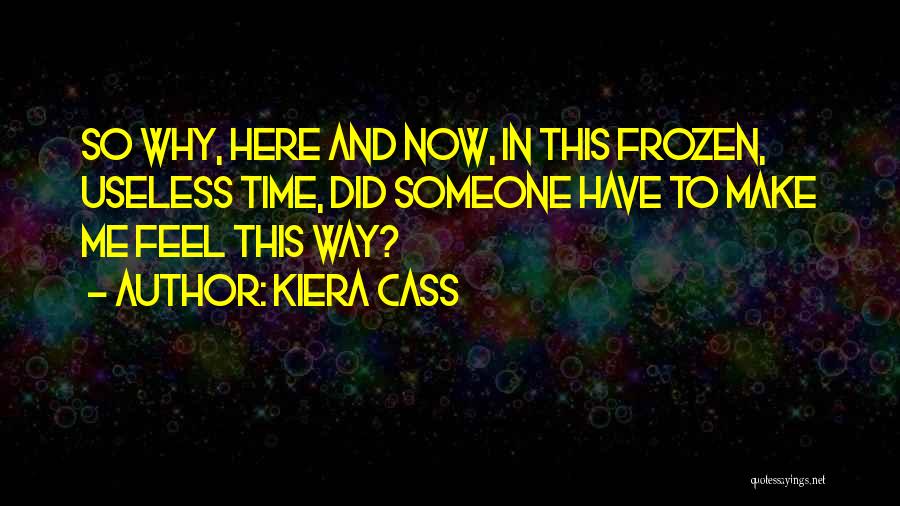 Kiera Cass Quotes: So Why, Here And Now, In This Frozen, Useless Time, Did Someone Have To Make Me Feel This Way?