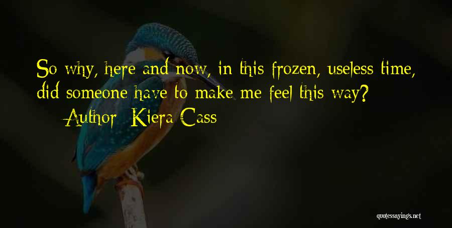 Kiera Cass Quotes: So Why, Here And Now, In This Frozen, Useless Time, Did Someone Have To Make Me Feel This Way?