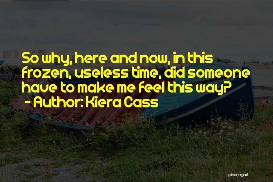 Kiera Cass Quotes: So Why, Here And Now, In This Frozen, Useless Time, Did Someone Have To Make Me Feel This Way?