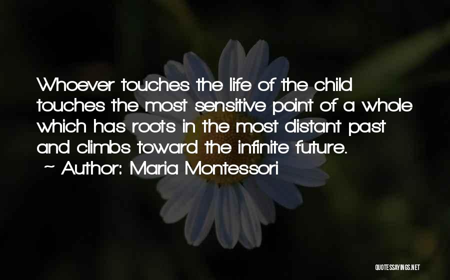 Maria Montessori Quotes: Whoever Touches The Life Of The Child Touches The Most Sensitive Point Of A Whole Which Has Roots In The