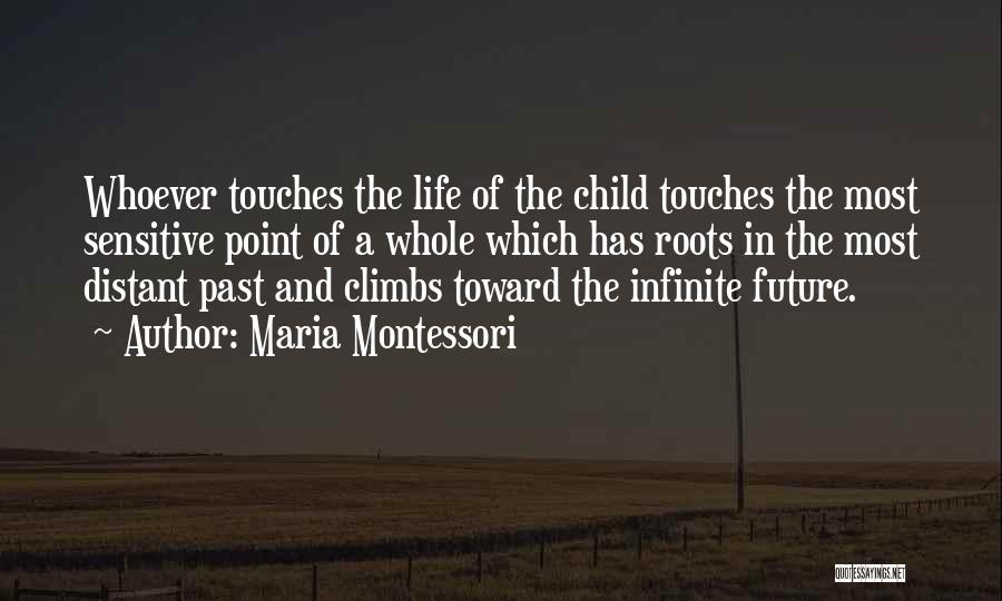 Maria Montessori Quotes: Whoever Touches The Life Of The Child Touches The Most Sensitive Point Of A Whole Which Has Roots In The