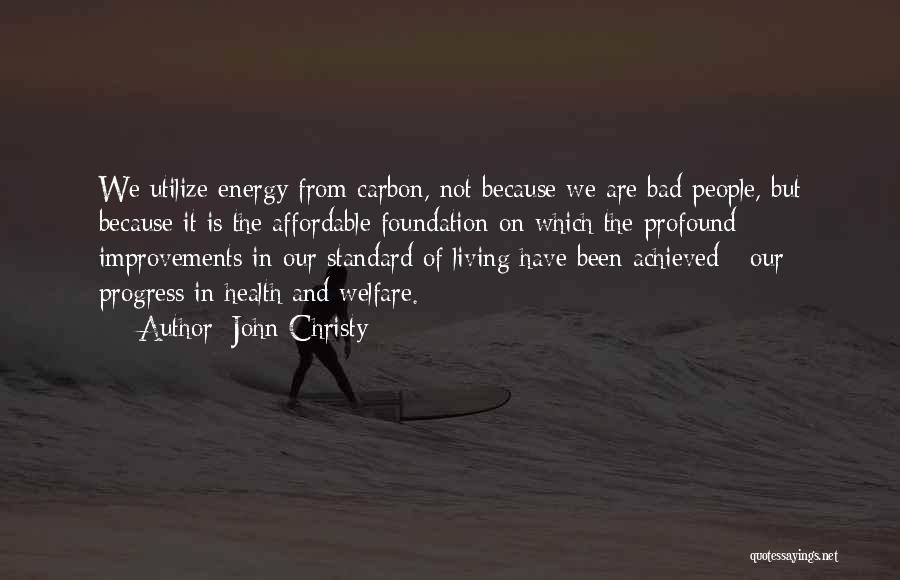 John Christy Quotes: We Utilize Energy From Carbon, Not Because We Are Bad People, But Because It Is The Affordable Foundation On Which