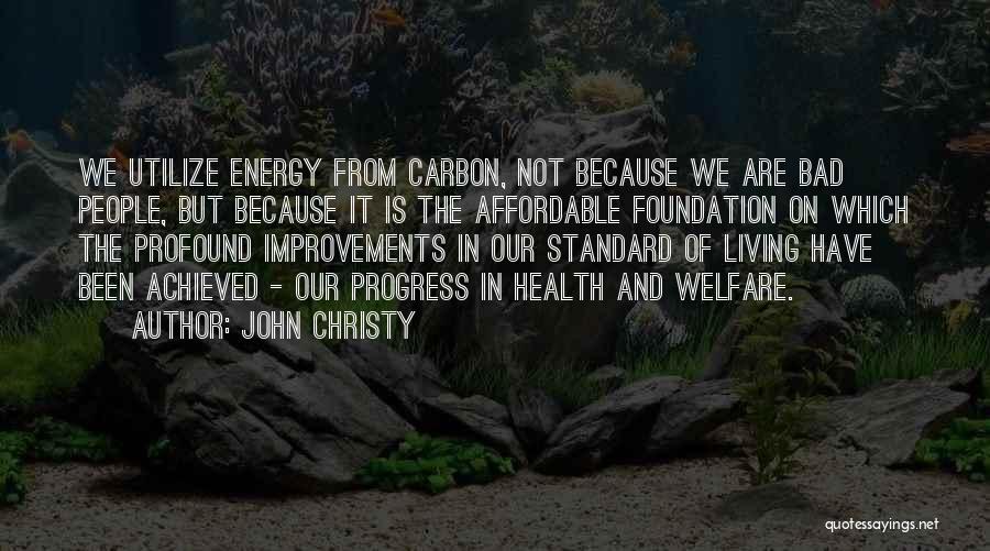 John Christy Quotes: We Utilize Energy From Carbon, Not Because We Are Bad People, But Because It Is The Affordable Foundation On Which