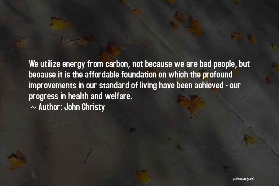 John Christy Quotes: We Utilize Energy From Carbon, Not Because We Are Bad People, But Because It Is The Affordable Foundation On Which