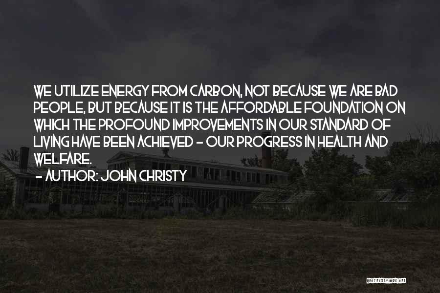 John Christy Quotes: We Utilize Energy From Carbon, Not Because We Are Bad People, But Because It Is The Affordable Foundation On Which