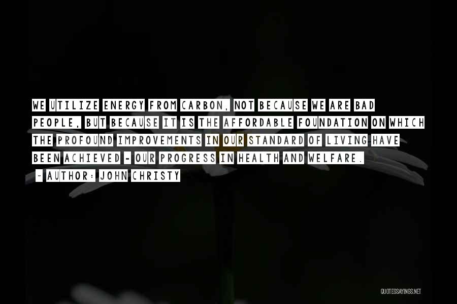John Christy Quotes: We Utilize Energy From Carbon, Not Because We Are Bad People, But Because It Is The Affordable Foundation On Which