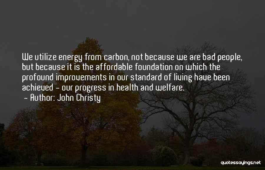 John Christy Quotes: We Utilize Energy From Carbon, Not Because We Are Bad People, But Because It Is The Affordable Foundation On Which