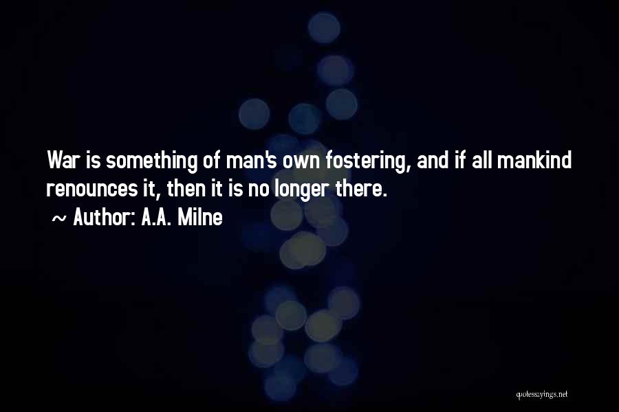 A.A. Milne Quotes: War Is Something Of Man's Own Fostering, And If All Mankind Renounces It, Then It Is No Longer There.