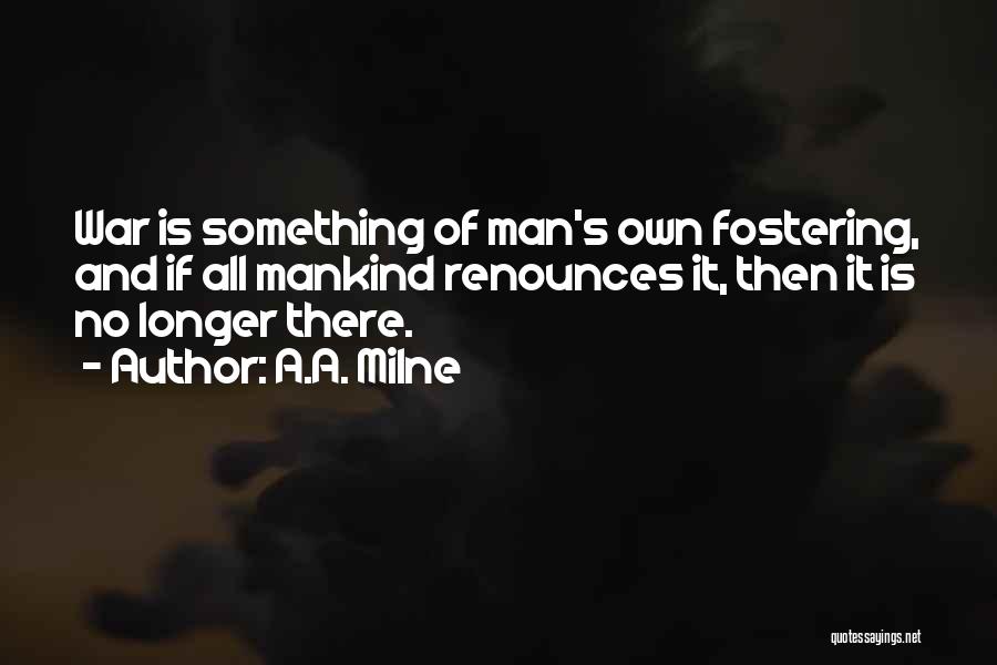 A.A. Milne Quotes: War Is Something Of Man's Own Fostering, And If All Mankind Renounces It, Then It Is No Longer There.