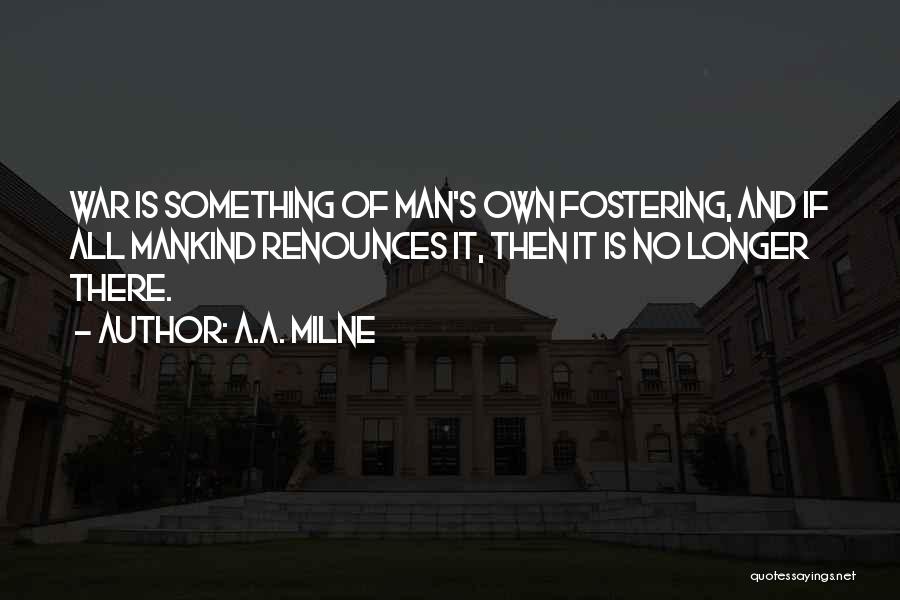 A.A. Milne Quotes: War Is Something Of Man's Own Fostering, And If All Mankind Renounces It, Then It Is No Longer There.