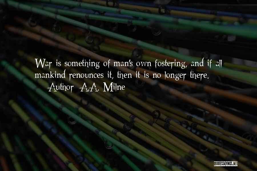 A.A. Milne Quotes: War Is Something Of Man's Own Fostering, And If All Mankind Renounces It, Then It Is No Longer There.