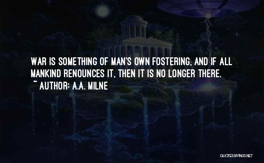 A.A. Milne Quotes: War Is Something Of Man's Own Fostering, And If All Mankind Renounces It, Then It Is No Longer There.