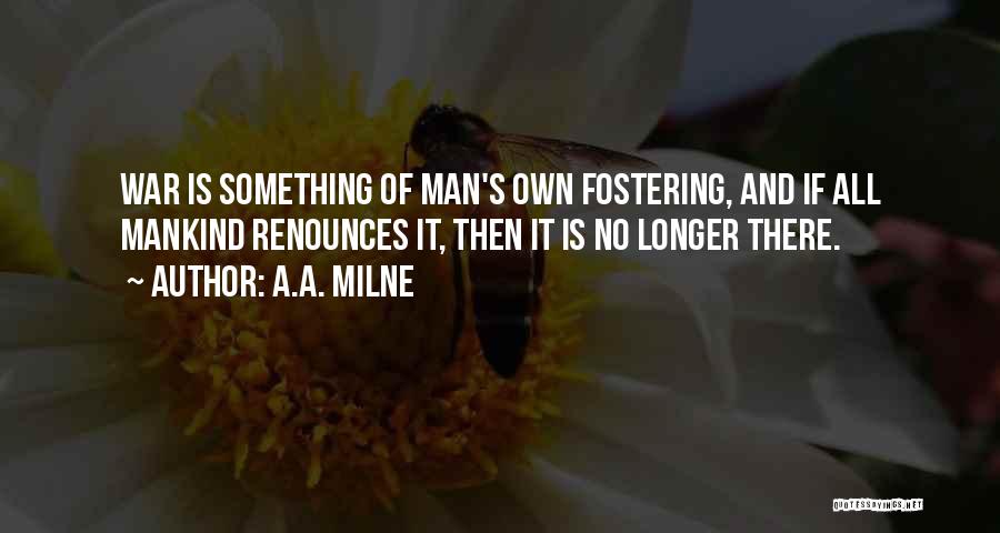 A.A. Milne Quotes: War Is Something Of Man's Own Fostering, And If All Mankind Renounces It, Then It Is No Longer There.