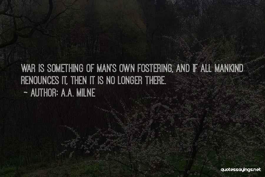 A.A. Milne Quotes: War Is Something Of Man's Own Fostering, And If All Mankind Renounces It, Then It Is No Longer There.