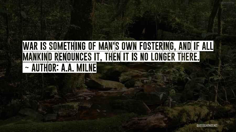 A.A. Milne Quotes: War Is Something Of Man's Own Fostering, And If All Mankind Renounces It, Then It Is No Longer There.