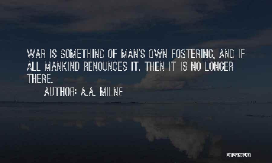 A.A. Milne Quotes: War Is Something Of Man's Own Fostering, And If All Mankind Renounces It, Then It Is No Longer There.