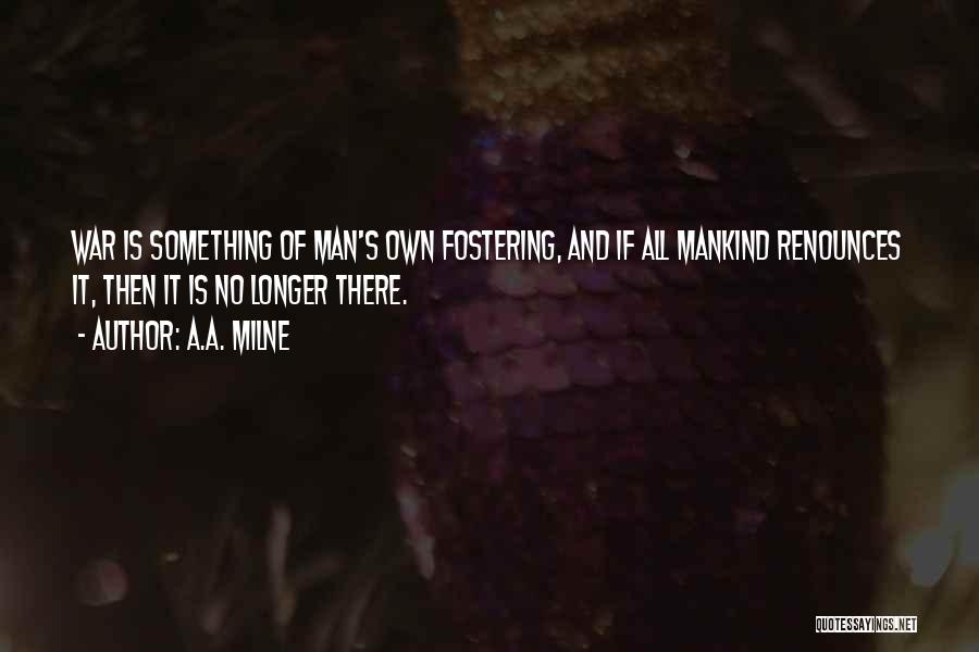 A.A. Milne Quotes: War Is Something Of Man's Own Fostering, And If All Mankind Renounces It, Then It Is No Longer There.