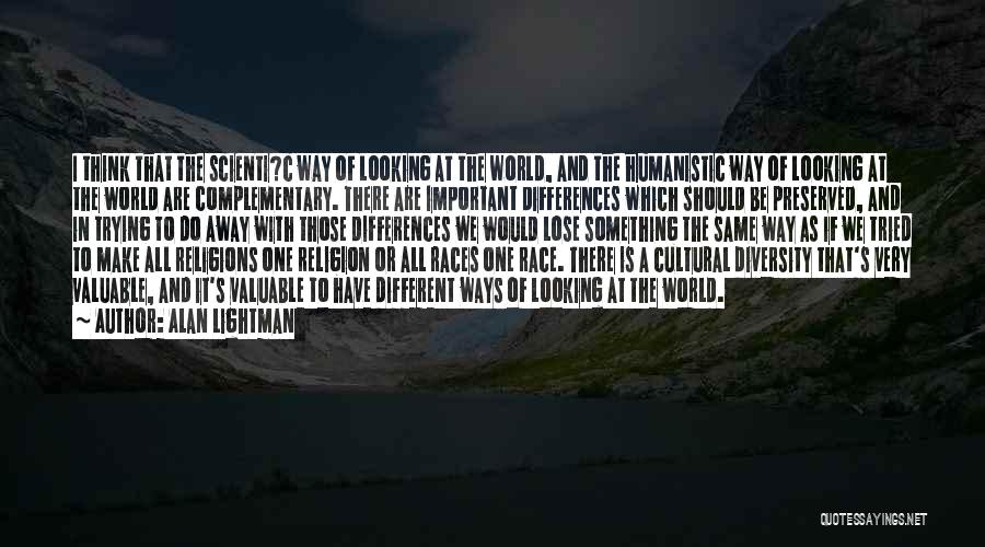 Alan Lightman Quotes: I Think That The Scienti?c Way Of Looking At The World, And The Humanistic Way Of Looking At The World