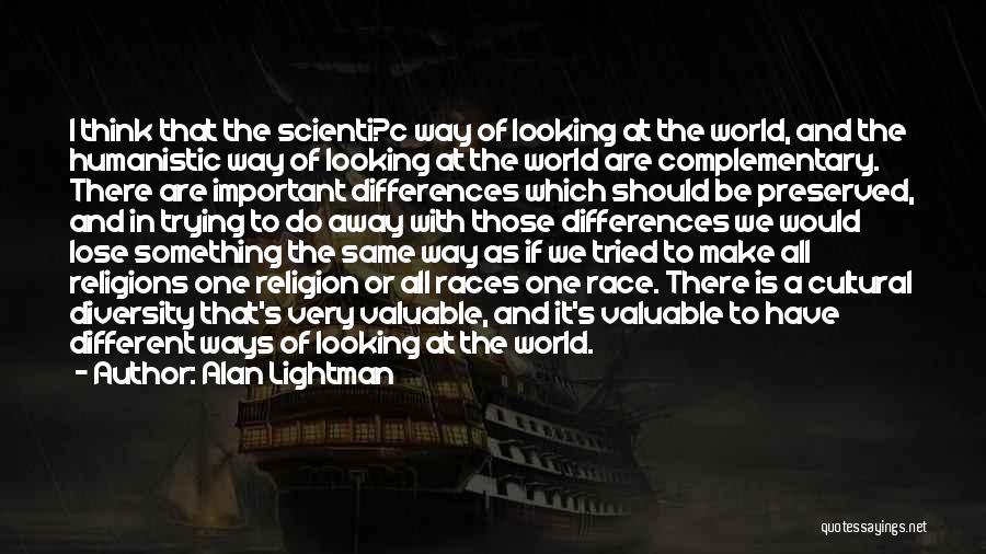 Alan Lightman Quotes: I Think That The Scienti?c Way Of Looking At The World, And The Humanistic Way Of Looking At The World