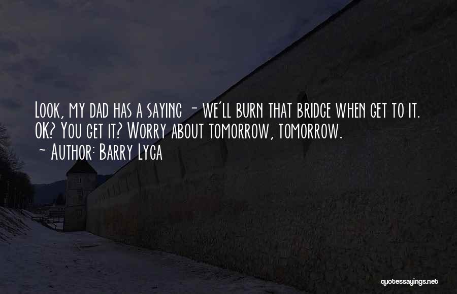Barry Lyga Quotes: Look, My Dad Has A Saying - We'll Burn That Bridge When Get To It. Ok? You Get It? Worry