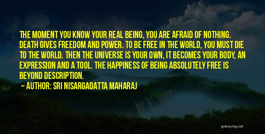 Sri Nisargadatta Maharaj Quotes: The Moment You Know Your Real Being, You Are Afraid Of Nothing. Death Gives Freedom And Power. To Be Free