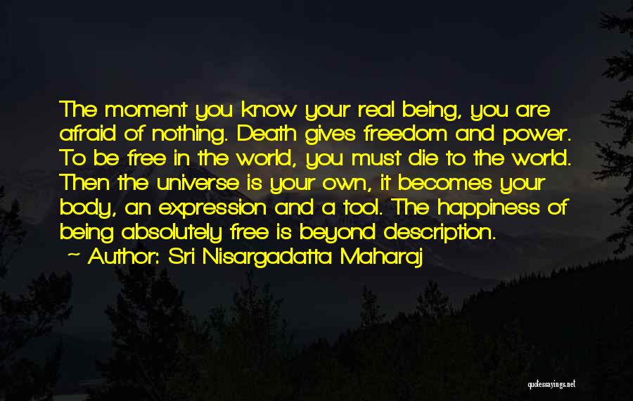 Sri Nisargadatta Maharaj Quotes: The Moment You Know Your Real Being, You Are Afraid Of Nothing. Death Gives Freedom And Power. To Be Free