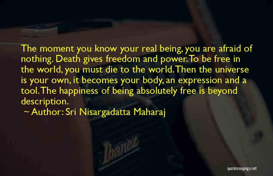 Sri Nisargadatta Maharaj Quotes: The Moment You Know Your Real Being, You Are Afraid Of Nothing. Death Gives Freedom And Power. To Be Free