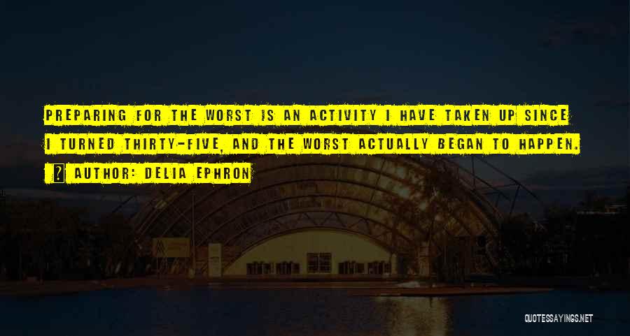 Delia Ephron Quotes: Preparing For The Worst Is An Activity I Have Taken Up Since I Turned Thirty-five, And The Worst Actually Began