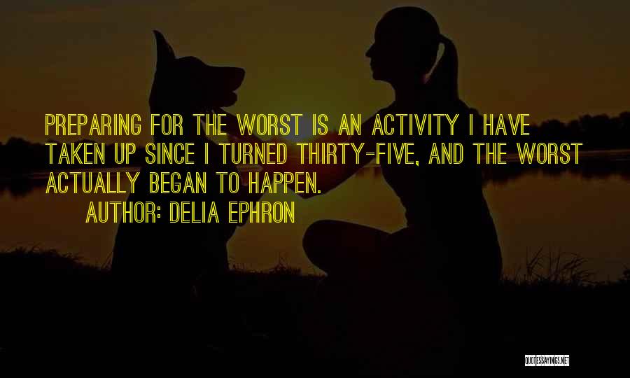 Delia Ephron Quotes: Preparing For The Worst Is An Activity I Have Taken Up Since I Turned Thirty-five, And The Worst Actually Began