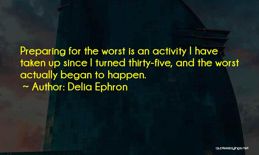 Delia Ephron Quotes: Preparing For The Worst Is An Activity I Have Taken Up Since I Turned Thirty-five, And The Worst Actually Began