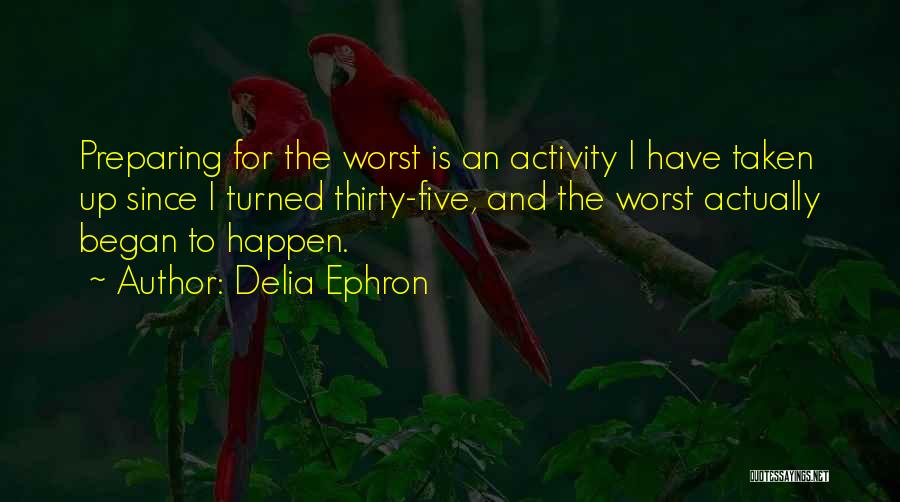 Delia Ephron Quotes: Preparing For The Worst Is An Activity I Have Taken Up Since I Turned Thirty-five, And The Worst Actually Began