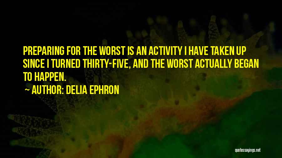 Delia Ephron Quotes: Preparing For The Worst Is An Activity I Have Taken Up Since I Turned Thirty-five, And The Worst Actually Began