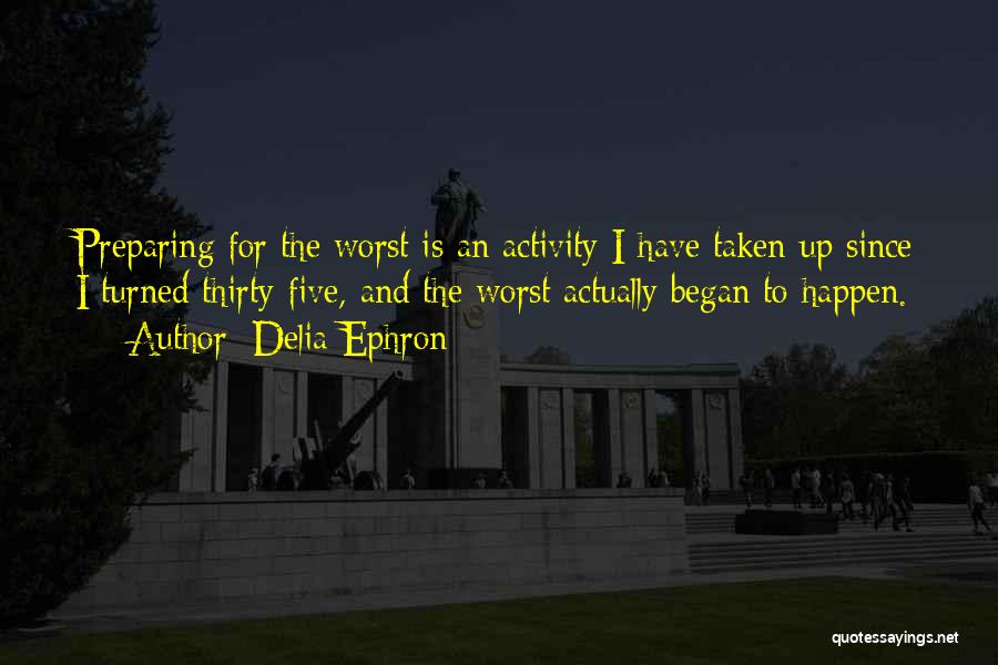 Delia Ephron Quotes: Preparing For The Worst Is An Activity I Have Taken Up Since I Turned Thirty-five, And The Worst Actually Began