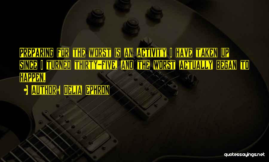 Delia Ephron Quotes: Preparing For The Worst Is An Activity I Have Taken Up Since I Turned Thirty-five, And The Worst Actually Began