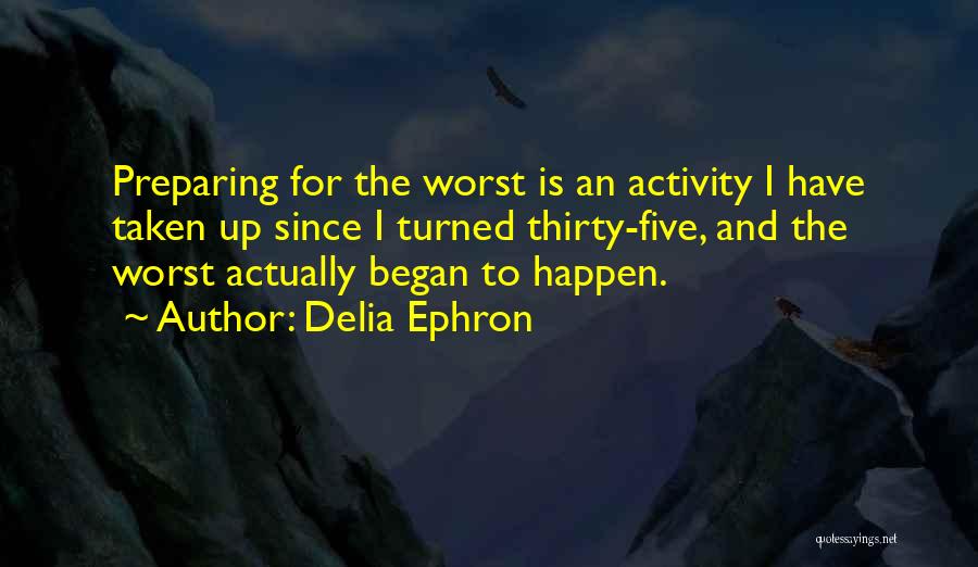 Delia Ephron Quotes: Preparing For The Worst Is An Activity I Have Taken Up Since I Turned Thirty-five, And The Worst Actually Began