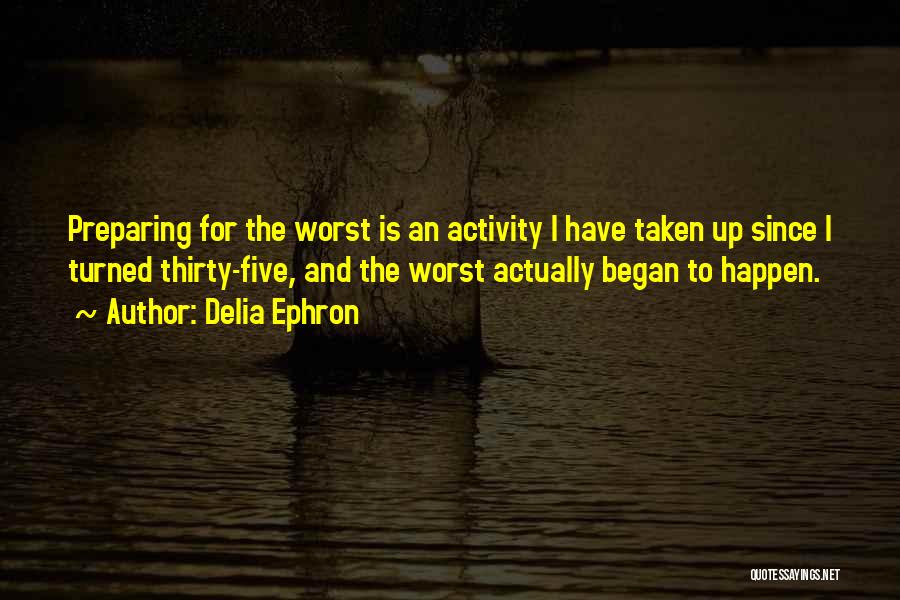 Delia Ephron Quotes: Preparing For The Worst Is An Activity I Have Taken Up Since I Turned Thirty-five, And The Worst Actually Began