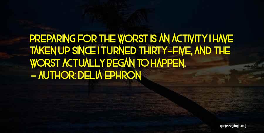 Delia Ephron Quotes: Preparing For The Worst Is An Activity I Have Taken Up Since I Turned Thirty-five, And The Worst Actually Began