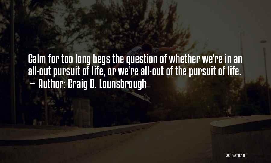 Craig D. Lounsbrough Quotes: Calm For Too Long Begs The Question Of Whether We're In An All-out Pursuit Of Life, Or We're All-out Of