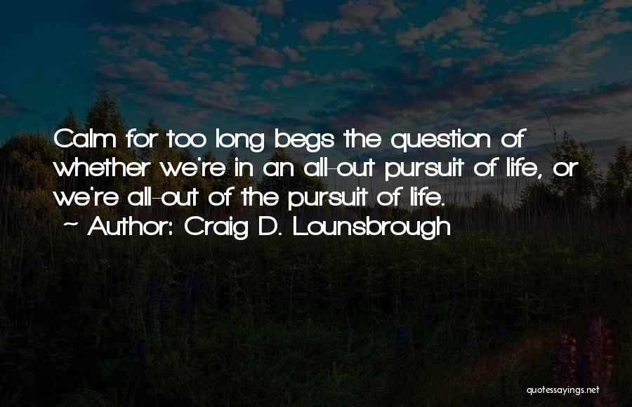 Craig D. Lounsbrough Quotes: Calm For Too Long Begs The Question Of Whether We're In An All-out Pursuit Of Life, Or We're All-out Of