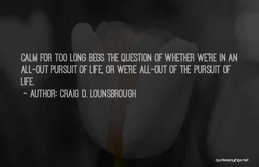 Craig D. Lounsbrough Quotes: Calm For Too Long Begs The Question Of Whether We're In An All-out Pursuit Of Life, Or We're All-out Of