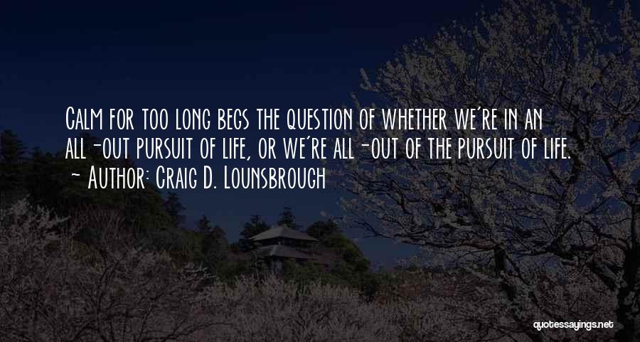 Craig D. Lounsbrough Quotes: Calm For Too Long Begs The Question Of Whether We're In An All-out Pursuit Of Life, Or We're All-out Of