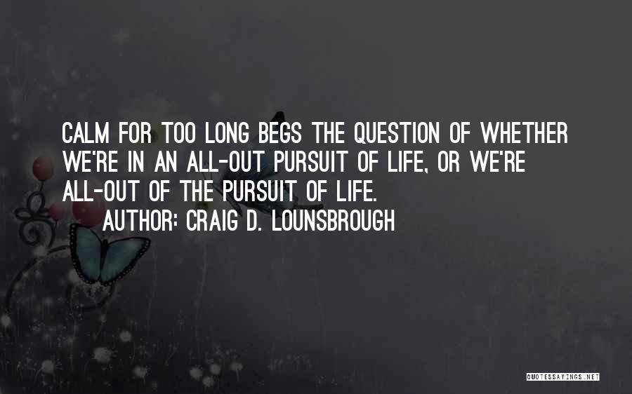 Craig D. Lounsbrough Quotes: Calm For Too Long Begs The Question Of Whether We're In An All-out Pursuit Of Life, Or We're All-out Of