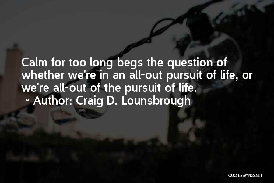 Craig D. Lounsbrough Quotes: Calm For Too Long Begs The Question Of Whether We're In An All-out Pursuit Of Life, Or We're All-out Of