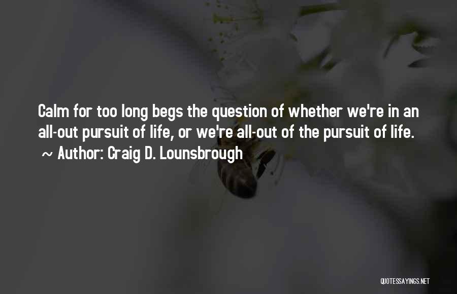 Craig D. Lounsbrough Quotes: Calm For Too Long Begs The Question Of Whether We're In An All-out Pursuit Of Life, Or We're All-out Of