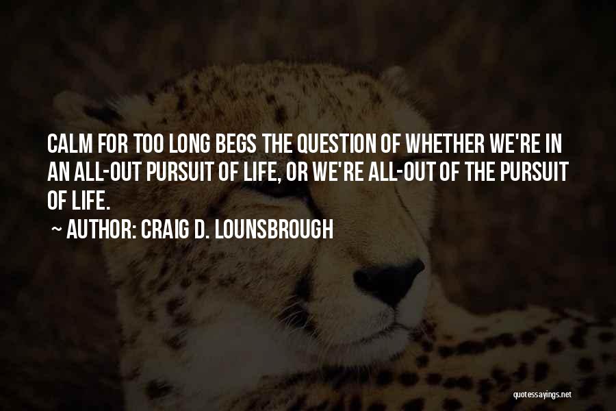 Craig D. Lounsbrough Quotes: Calm For Too Long Begs The Question Of Whether We're In An All-out Pursuit Of Life, Or We're All-out Of