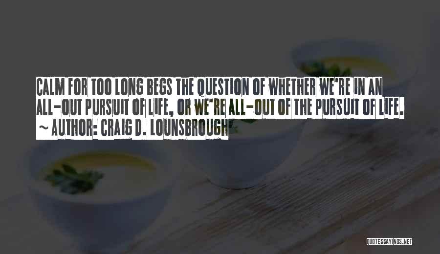 Craig D. Lounsbrough Quotes: Calm For Too Long Begs The Question Of Whether We're In An All-out Pursuit Of Life, Or We're All-out Of