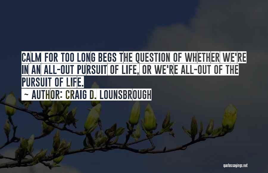 Craig D. Lounsbrough Quotes: Calm For Too Long Begs The Question Of Whether We're In An All-out Pursuit Of Life, Or We're All-out Of