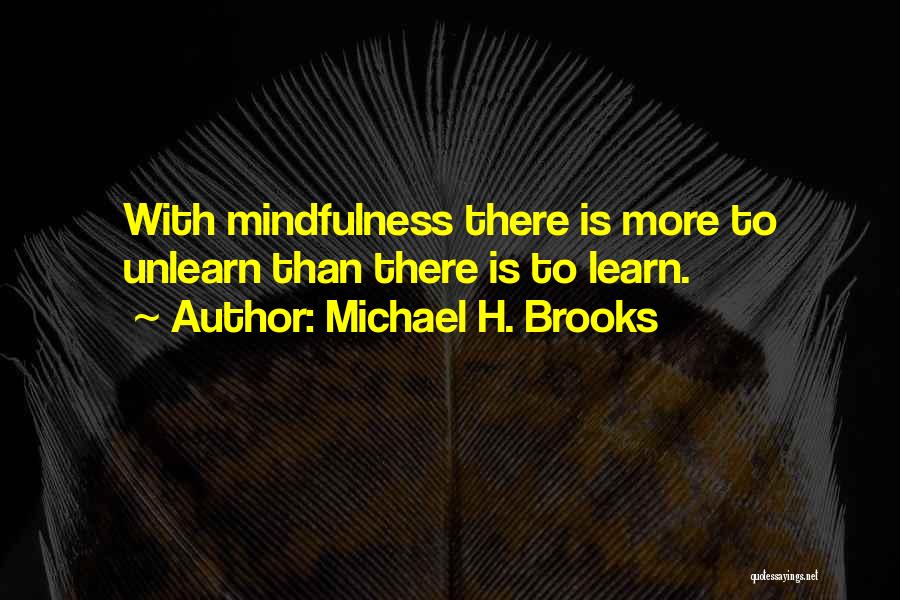 Michael H. Brooks Quotes: With Mindfulness There Is More To Unlearn Than There Is To Learn.